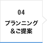 04 プランニング＆ご提案